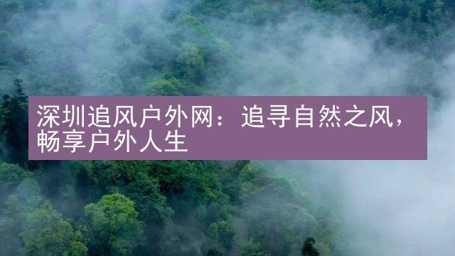 深圳追风户外网：追寻自然之风，畅享户外人生